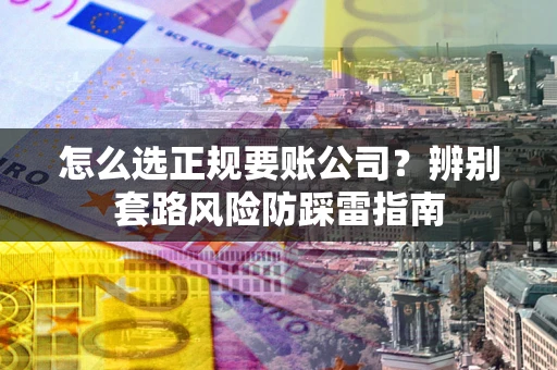 武汉怎么选正规要账公司？辨别套路风险防踩雷指南