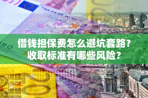 武汉借钱担保费怎么避坑套路？收取标准有哪些风险？
