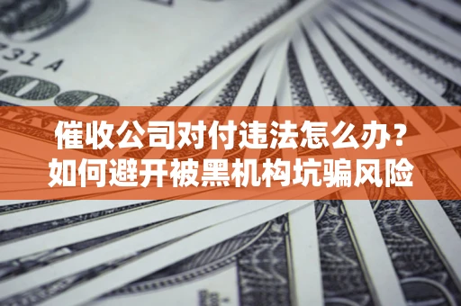 武汉催收公司对付违法怎么办？如何避开被黑机构坑骗风险