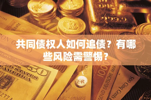 武汉共同债权人如何追债？有哪些风险需警惕？