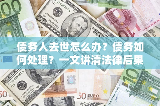武汉债务人去世怎么办？债务如何处理？一文讲清法律后果