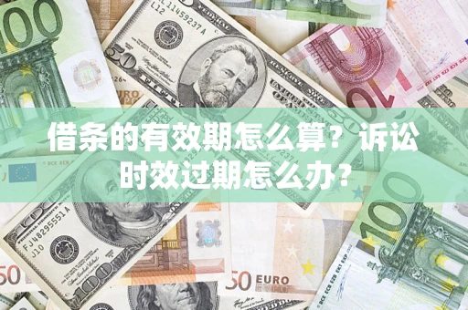 武汉借条的有效期怎么算？诉讼时效过期怎么办？