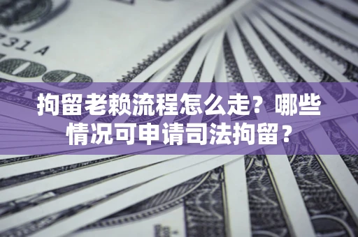 武汉拘留老赖流程怎么走?哪些情况可申请司法拘留? 武汉拘留老赖流程怎么走?哪些情况可申请司法拘留?