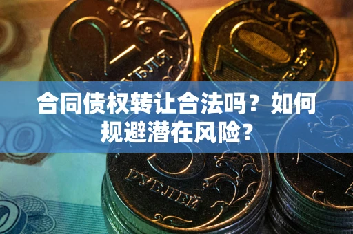 武汉合同债权转让合法吗?如何规避潜在风险? 武汉合同债权转让合法吗?如何规避潜在风险?