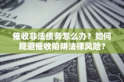 武汉催收非法债务怎么办？如何规避催收陷阱法律风险？