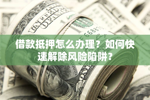 武汉借款抵押怎么办理？如何快速解除风险陷阱？