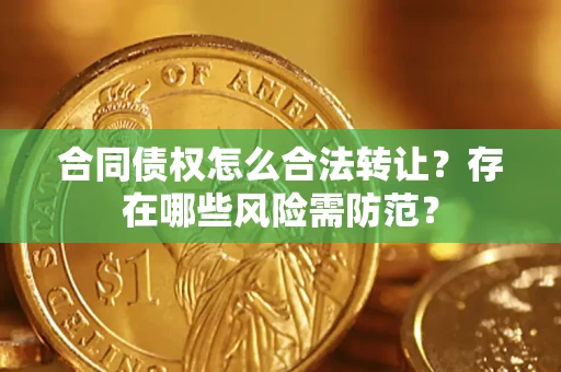 武汉合同债权怎么合法转让？存在哪些风险需防范？