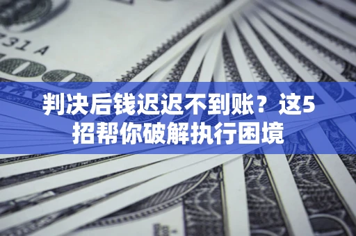 武汉判决后钱迟迟不到账？这5招帮你破解执行困境