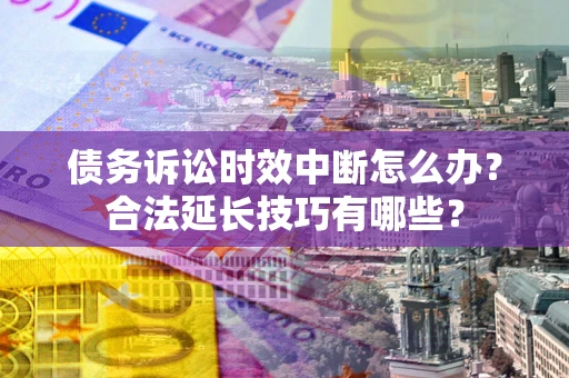 武汉债务诉讼时效中断怎么办？合法延长技巧有哪些？