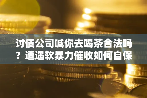 武汉讨债公司喊你去喝茶合法吗？遭遇软暴力催收如何自保？