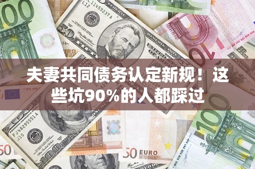 武汉夫妻共同债务认定新规！这些坑90%的人都踩过