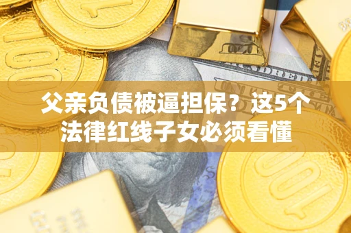 武汉父亲负债被逼担保？这5个法律红线子女必须看懂