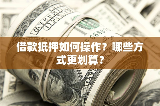 武汉借款抵押如何操作？哪些方式更划算？