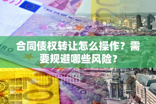 武汉合同债权转让怎么操作？需要规避哪些风险？