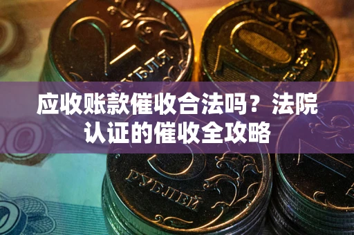 武汉应收账款催收合法吗？法院认证的催收全攻略