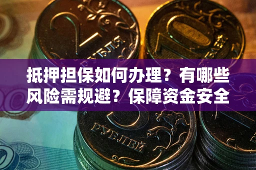 武汉抵押担保如何办理？有哪些风险需规避？保障资金安全