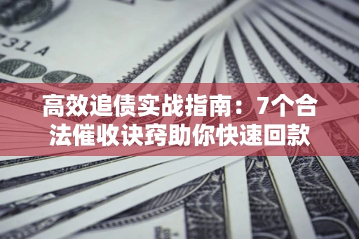 武汉高效追债实战指南：7个合法催收诀窍助你快速回款