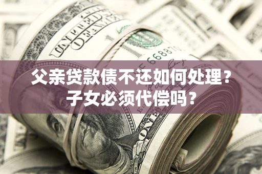 武汉父亲贷款债不还如何处理？子女必须代偿吗？