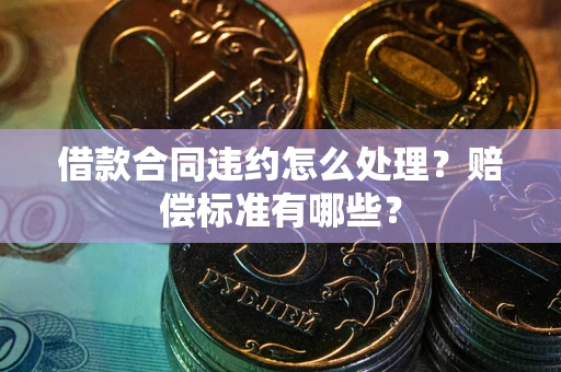 武汉借款合同违约怎么处理？赔偿标准有哪些？