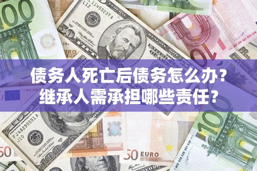 武汉债务人死亡后债务怎么办？继承人需承担哪些责任？