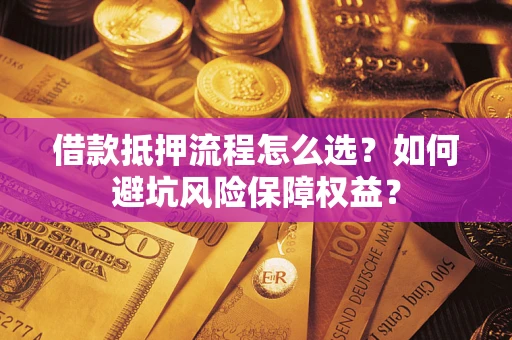 武汉借款抵押流程怎么选？如何避坑风险保障权益？