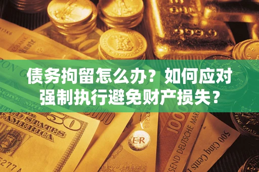 武汉债务拘留怎么办？如何应对强制执行避免财产损失？