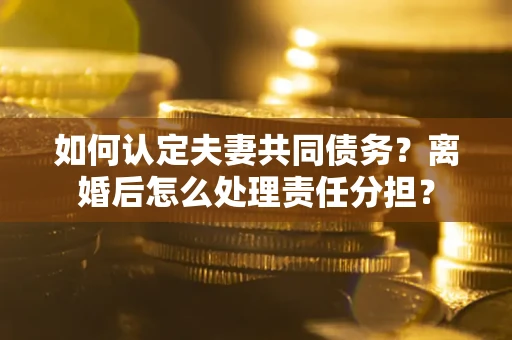 武汉如何认定夫妻共同债务？离婚后怎么处理责任分担？