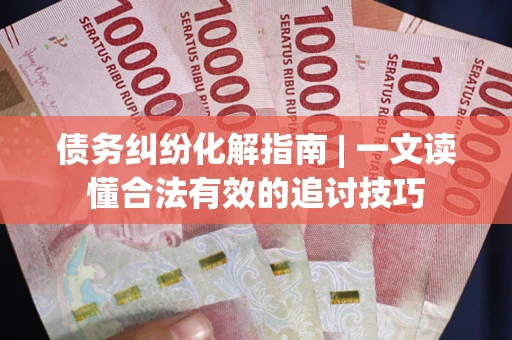 武汉债务纠纷化解指南 | 一文读懂合法有效的追讨技巧