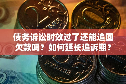 武汉债务诉讼时效过了还能追回欠款吗？如何延长追诉期？