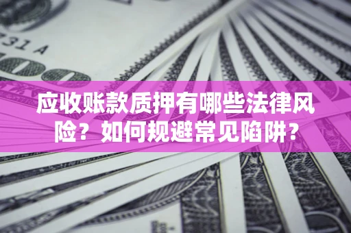 武汉应收账款质押有哪些法律风险？如何规避常见陷阱？