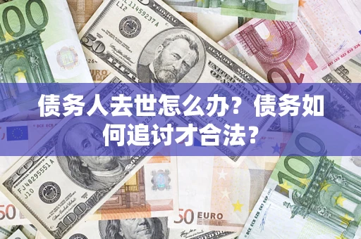 武汉债务人去世怎么办？债务如何追讨才合法？
