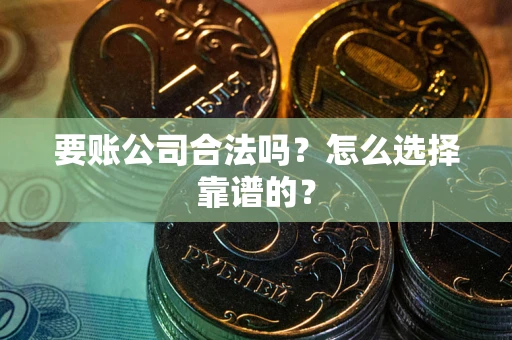 武汉要账公司合法吗？怎么选择靠谱的？