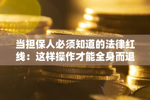 武汉当担保人必须知道的法律红线：这样操作才能全身而退