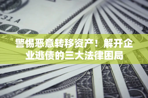武汉警惕恶意转移资产！解开企业逃债的三大法律困局